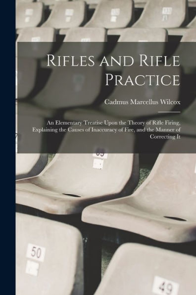 Rifles And Rifle Practice: An Elementary Treatise Upon The Theory Of Rifle Firing, Explaining The Causes Of Inaccuracy Of Fire, And The Manner Of Correcting It