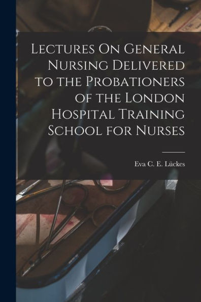 Lectures On General Nursing Delivered To The Probationers Of The London Hospital Training School For Nurses