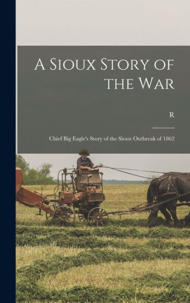 A Sioux Story Of The War: Chief Big Eagle'S Story Of The Sioux Outbreak Of 1862
