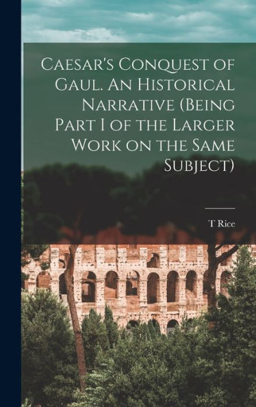 Caesar'S Conquest Of Gaul. An Historical Narrative (Being Part I Of The Larger Work On The Same Subject)