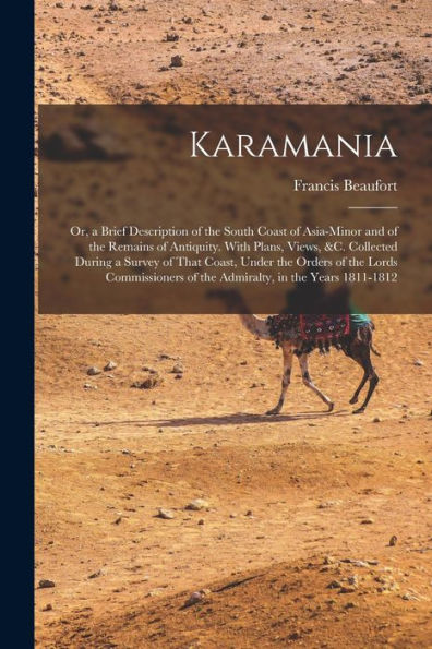 Karamania: Or, A Brief Description Of The South Coast Of Asia-Minor And Of The Remains Of Antiquity. With Plans, Views, &C. Collected During A Survey ... Of The Admiralty, In The Years 1811-1812