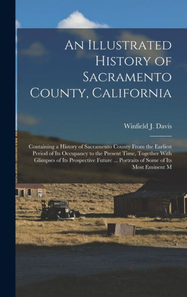 An Illustrated History Of Sacramento County, California: Containing A History Of Sacramento County From The Earliest Period Of Its Occupancy To The ... ... Portraits Of Some Of Its Most Eminent M