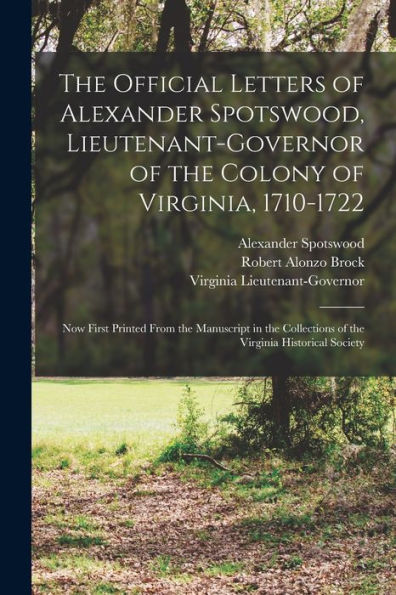 The Official Letters Of Alexander Spotswood, Lieutenant-Governor Of The Colony Of Virginia, 1710-1722: Now First Printed From The Manuscript In The Collections Of The Virginia Historical Society