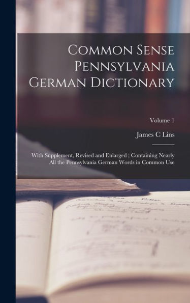 Common Sense Pennsylvania German Dictionary: With Supplement, Revised And Enlarged; Containing Nearly All The Pennsylvania German Words In Common Use; Volume 1