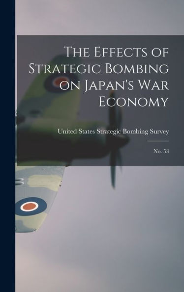 The Effects Of Strategic Bombing On Japan'S War Economy: No. 53
