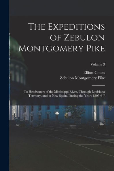 The Expeditions Of Zebulon Montgomery Pike: To Headwaters Of The Mississippi River, Through Louisiana Territory, And In New Spain, During The Years 1805-6-7; Volume 3