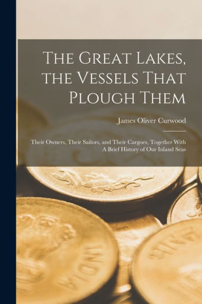 The Great Lakes, The Vessels That Plough Them: Their Owners, Their Sailors, And Their Cargoes, Together With A Brief History Of Our Inland Seas