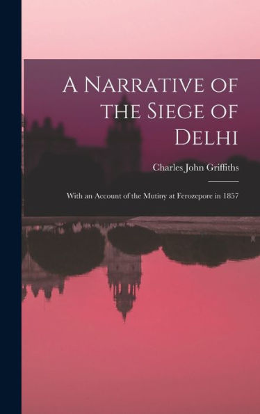 A Narrative Of The Siege Of Delhi: With An Account Of The Mutiny At Ferozepore In 1857