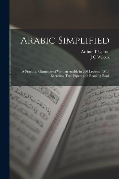 Arabic Simplified: A Practical Grammar Of Written Arabic In 200 Lessons: With Exercises, Test-Papers And Reading-Book