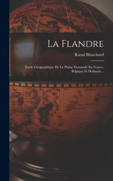 La Flandre: Étude Géographique De La Plaine Flamande En France, Belgique Et Hollande... (French Edition)