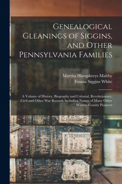 Genealogical Gleanings Of Siggins, And Other Pennsylvania Families; A Volume Of History, Biography And Colonial, Revolutionary, Civil And Other War ... Names Of Many Other Warren County Pioneers