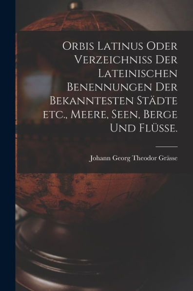 Orbis Latinus Oder Verzeichniss Der Lateinischen Benennungen Der Bekanntesten Städte Etc., Meere, Seen, Berge Und Flüsse. (German Edition)
