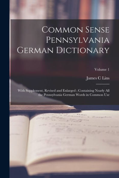 Common Sense Pennsylvania German Dictionary: With Supplement, Revised And Enlarged; Containing Nearly All The Pennsylvania German Words In Common Use; Volume 1
