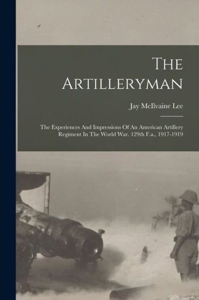 The Artilleryman: The Experiences And Impressions Of An American Artillery Regiment In The World War. 129Th F.A., 1917-1919