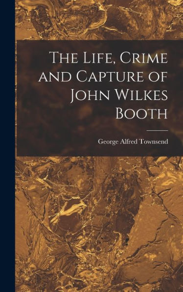 The Life, Crime And Capture Of John Wilkes Booth