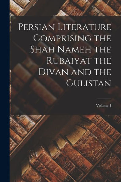 Persian Literature Comprising The Shah Nameh The Rubaiyat The Divan And The Gulistan; Volume 1