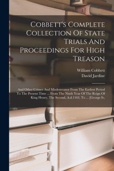 Cobbett'S Complete Collection Of State Trials And Proceedings For High Treason: And Other Crimes And Misdemeanor From The Earliest Period To The ... The Second, A.D.1163, To ... [George Iv,