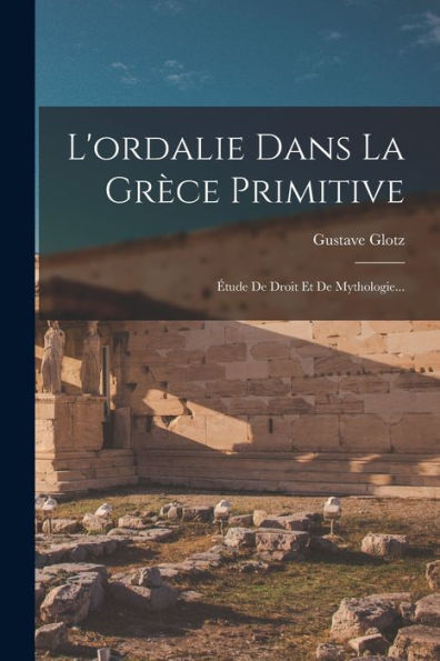L'Ordalie Dans La Grèce Primitive: Étude De Droit Et De Mythologie... (French Edition)