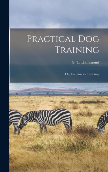 Practical Dog Training: Or, Training Vs. Breaking