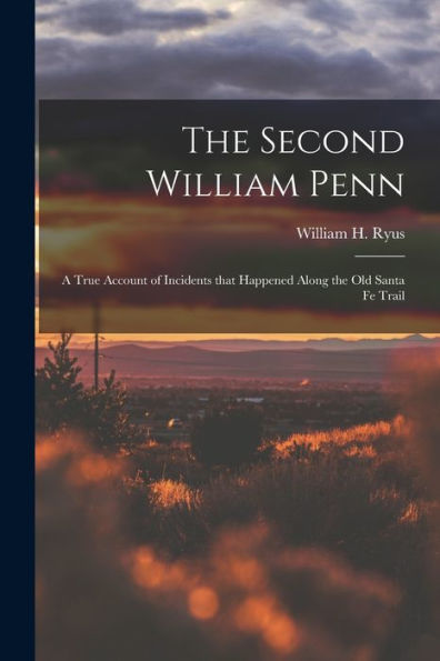 The Second William Penn: A True Account Of Incidents That Happened Along The Old Santa Fe Trail