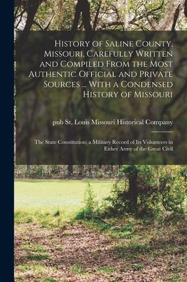 History Of Saline County, Missouri, Carefully Written And Compiled From The Most Authentic Official And Private Sources ... With A Condensed History ... Volunteers In Either Army Of The Great Civil