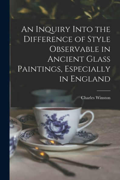 An Inquiry Into The Difference Of Style Observable In Ancient Glass Paintings, Especially In England