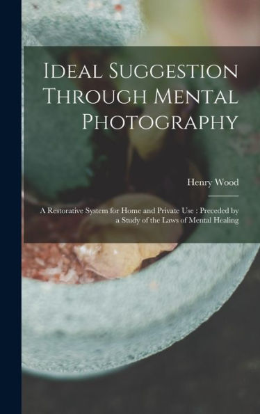 Ideal Suggestion Through Mental Photography: A Restorative System For Home And Private Use: Preceded By A Study Of The Laws Of Mental Healing