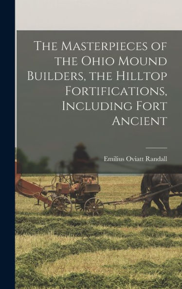 The Masterpieces Of The Ohio Mound Builders, The Hilltop Fortifications, Including Fort Ancient