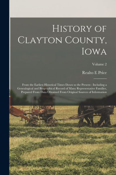 History Of Clayton County, Iowa: From The Earliest Historical Times Down To The Present: Including A Genealogical And Biographical Record Of Many ... Original Sources Of Information; Volume 2