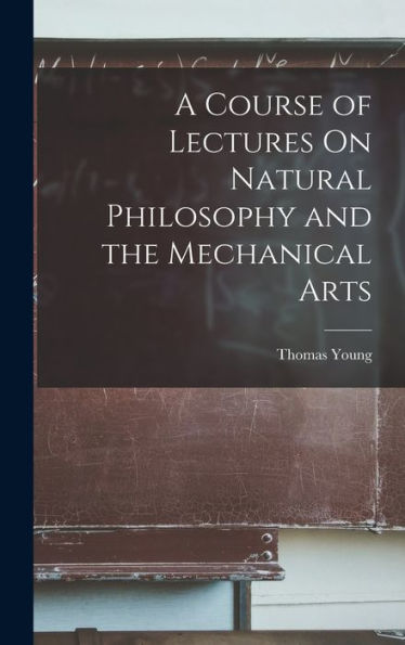 A Course Of Lectures On Natural Philosophy And The Mechanical Arts