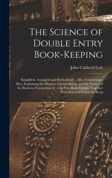 The Science Of Double Entry Book-Keeping: Simplified, Arranged And Methodized ... Also, Containing A Key, Explaining The Manner Of Journalizing, And ... Together With Practical Forms For Keep