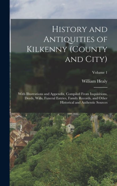 History And Antiquities Of Kilkenny (County And City): With Illustrations And Appendix, Compiled From Inquisitions, Deeds, Wills, Funeral Entries, ... Historical And Authentic Sources; Volume 1