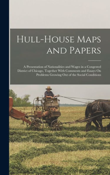 Hull-House Maps And Papers: A Presentation Of Nationalities And Wages In A Congested District Of Chicago, Together With Comments And Essays On Problems Growing Out Of The Social Conditions
