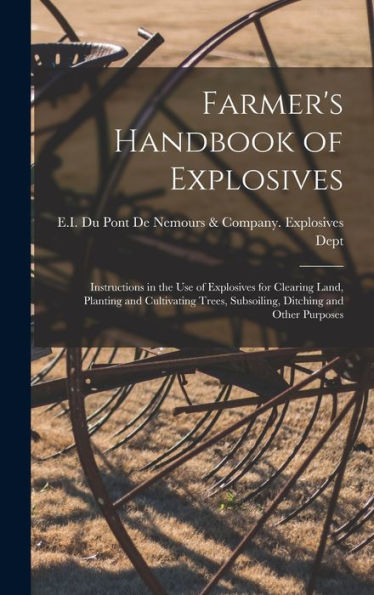 Farmer'S Handbook Of Explosives: Instructions In The Use Of Explosives For Clearing Land, Planting And Cultivating Trees, Subsoiling, Ditching And Other Purposes