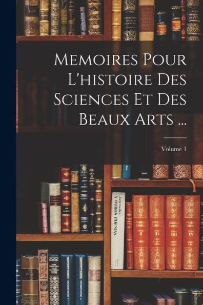 Memoires Pour L'Histoire Des Sciences Et Des Beaux Arts ...; Volume 1 (French Edition)