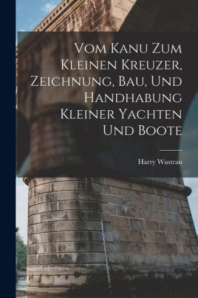 Vom Kanu Zum Kleinen Kreuzer, Zeichnung, Bau, Und Handhabung Kleiner Yachten Und Boote (German Edition)