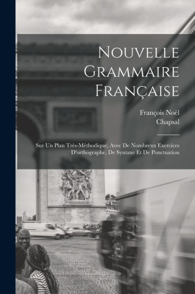 Nouvelle Grammaire Française: Sur Un Plan Très-Méthodique, Avec De Nombreux Exercices D'Orthographe, De Syntaxe Et De Ponctuation (French Edition)