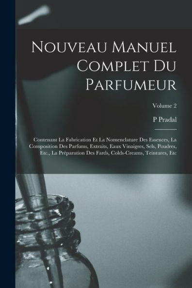 Nouveau Manuel Complet Du Parfumeur: Contenant La Fabrication Et La Nomenclature Des Essences, La Composition Des Parfums, Extraits, Eaux Vinaigres, ... Teintures, Etc; Volume 2 (French Edition)