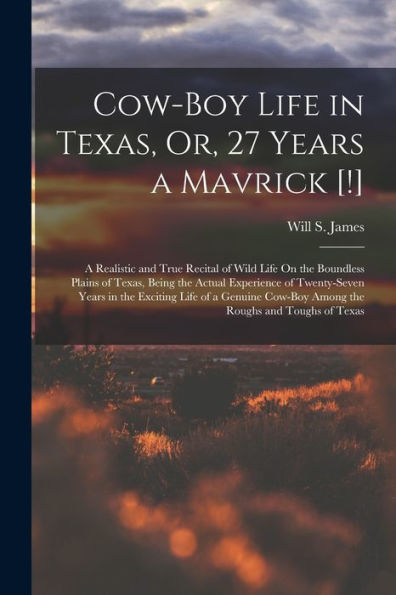 Cow-Boy Life In Texas, Or, 27 Years A Mavrick [!]: A Realistic And True Recital Of Wild Life On The Boundless Plains Of Texas, Being The Actual ... Cow-Boy Among The Roughs And Toughs Of Texas