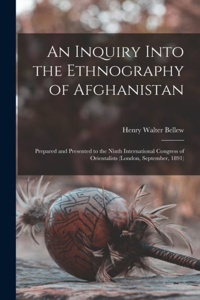 An Inquiry Into The Ethnography Of Afghanistan: Prepared And Presented To The Ninth International Congress Of Orientalists (London, September, 1891)