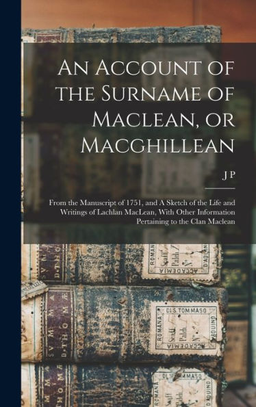 An Account Of The Surname Of Maclean, Or Macghillean: From The Manuscript Of 1751, And A Sketch Of The Life And Writings Of Lachlan Maclean, With Other Information Pertaining To The Clan Maclean