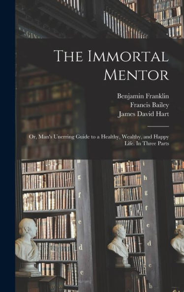 The Immortal Mentor: Or, Man'S Unerring Guide To A Healthy, Wealthy, And Happy Life. In Three Parts