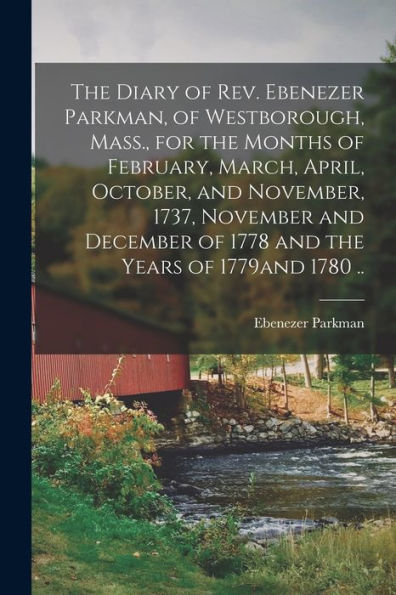 The Diary Of Rev. Ebenezer Parkman, Of Westborough, Mass., For The Months Of February, March, April, October, And November, 1737, November And December Of 1778 And The Years Of 1779And 1780 ..