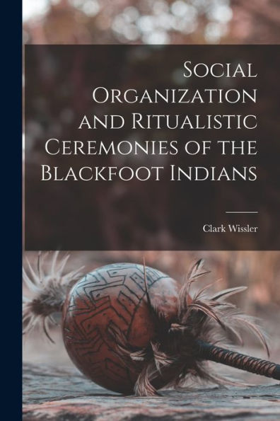 Social Organization And Ritualistic Ceremonies Of The Blackfoot Indians