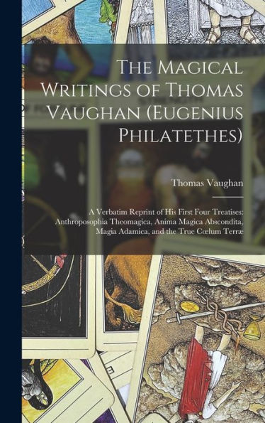 The Magical Writings Of Thomas Vaughan (Eugenius Philatethes): A Verbatim Reprint Of His First Four Treatises: Anthroposophia Theomagica, Anima Magica ... Magia Adamica, And The True Coelum Terræ