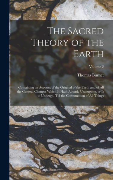 The Sacred Theory Of The Earth: Containing An Account Of The Original Of The Earth And Of All The General Changes Which It Hath Already Undergone, Or ... Till The Consumation Of All Things; Volume 2