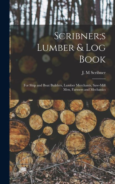 Scribner;S Lumber & Log Book; For Ship And Boat Builders, Lumber Merchants, Saw-Mill Men, Farmers And Mechanics