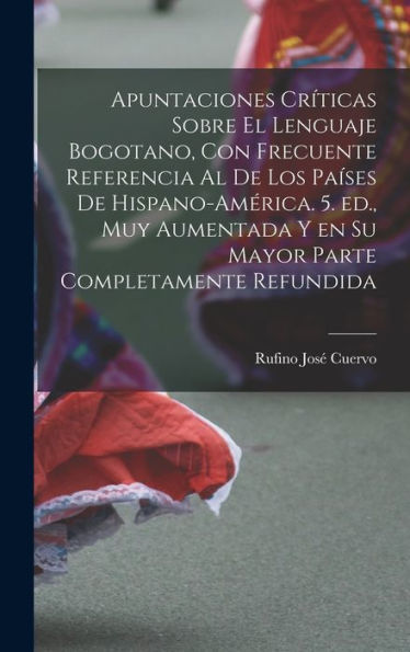 Apuntaciones Críticas Sobre El Lenguaje Bogotano, Con Frecuente Referencia Al De Los Países De Hispano-América. 5. Ed., Muy Aumentada Y En Su Mayor Parte Completamente Refundida (Spanish Edition)