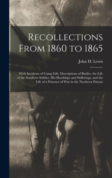 Recollections From 1860 To 1865: With Incidents Of Camp Life, Descriptions Of Battles, The Life Of The Southern Soldier, His Hardships And Sufferings, ... Of A Prisoner Of War In The Northern Prisons