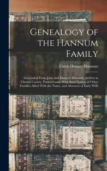 Genealogy Of The Hannum Family: Descended From John And Margery Hannum, Settlers In Chester County, Pennsylvania, With Brief Notices Of Other Families ... With The Name, And Abstracts Of Early Wills